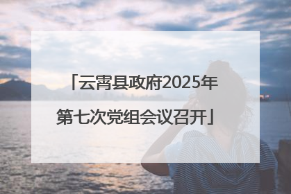 云霄县政府2025年第七次党组会议召开